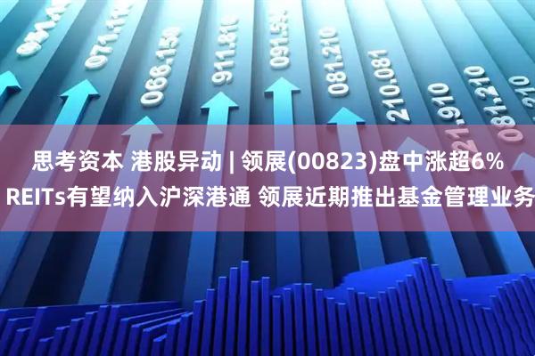 思考资本 港股异动 | 领展(00823)盘中涨超6% REITs有望纳入沪深港通 领展近期推出基金管理业务