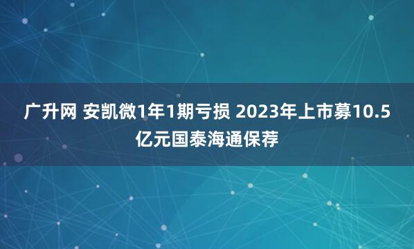 广升网 安凯微1年1期亏损 2023年上市募10.5亿元国泰海通保荐