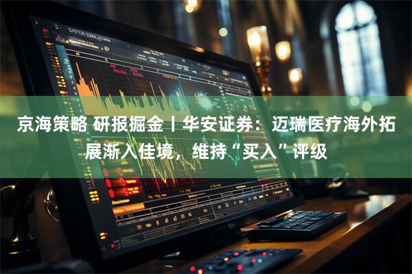 京海策略 研报掘金丨华安证券：迈瑞医疗海外拓展渐入佳境，维持“买入”评级