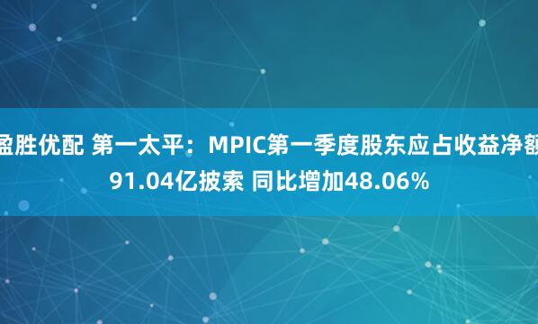 盈胜优配 第一太平：MPIC第一季度股东应占收益净额91.04亿披索 同比增加48.06%