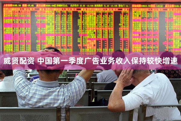 威贤配资 中国第一季度广告业务收入保持较快增速