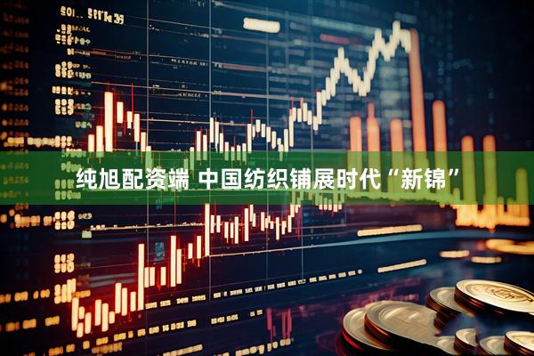 纯旭配资端 中国纺织铺展时代“新锦”