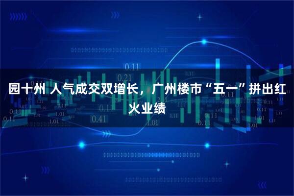园十州 人气成交双增长，广州楼市“五一”拼出红火业绩
