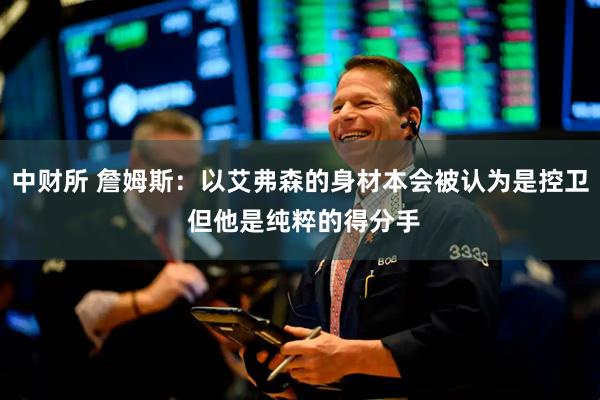 中财所 詹姆斯：以艾弗森的身材本会被认为是控卫 但他是纯粹的得分手