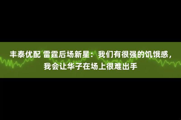 丰泰优配 雷霆后场新星：我们有很强的饥饿感，我会让华子在场上很难出手