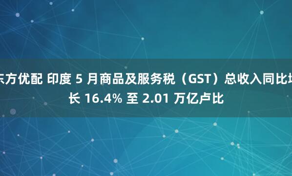 东方优配 印度 5 月商品及服务税（GST）总收入同比增长 16.4% 至 2.01 万亿卢比