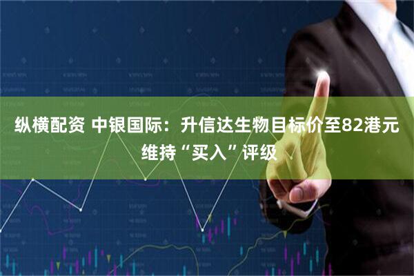 纵横配资 中银国际：升信达生物目标价至82港元 维持“买入”评级