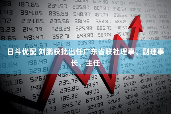 日斗优配 刘鹏获批出任广东省联社理事、副理事长、主任