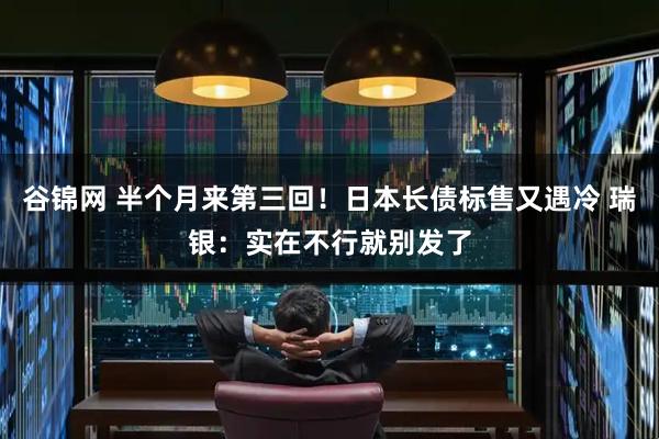 谷锦网 半个月来第三回！日本长债标售又遇冷 瑞银：实在不行就别发了