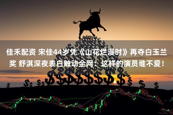 佳禾配资 宋佳44岁凭《山花烂漫时》再夺白玉兰奖 舒淇深夜表白触动全网：这样的演员谁不爱！