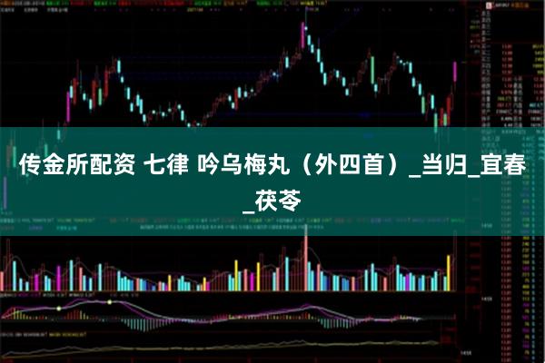 传金所配资 七律 吟乌梅丸（外四首）_当归_宜春_茯苓
