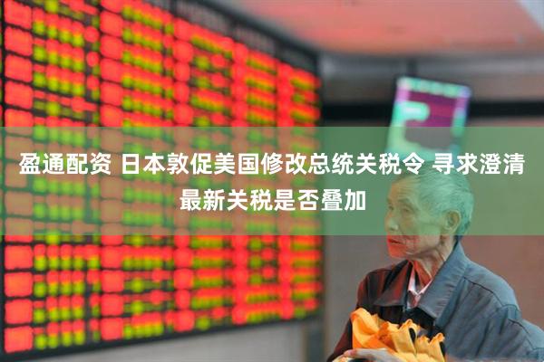 盈通配资 日本敦促美国修改总统关税令 寻求澄清最新关税是否叠加