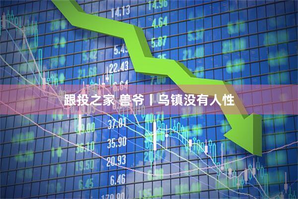 跟投之家 兽爷丨乌镇没有人性