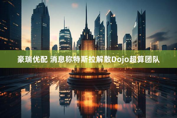 豪瑞优配 消息称特斯拉解散Dojo超算团队