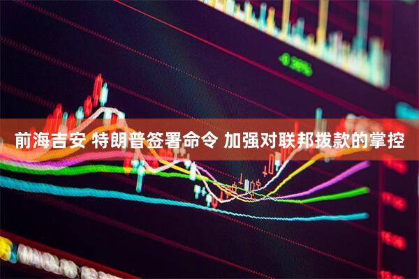 前海吉安 特朗普签署命令 加强对联邦拨款的掌控