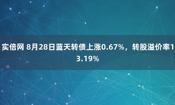 实倍网 8月28日蓝天转债上涨0.67%，转股溢价率13.19%
