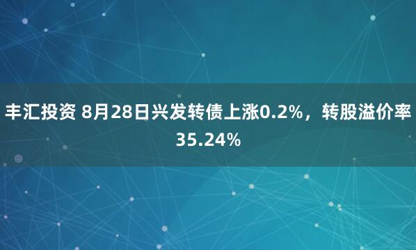 丰汇投资 8月28日兴发转债上涨0.2%，转股溢价率35.24%
