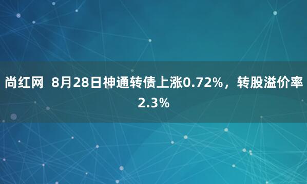 尚红网  8月28日神通转债上涨0.72%，转股溢价率2.3%