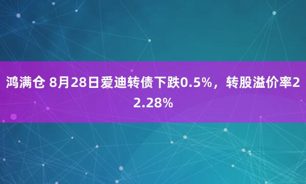 鸿满仓 8月28日爱迪转债下跌0.5%，转股溢价率22.28%