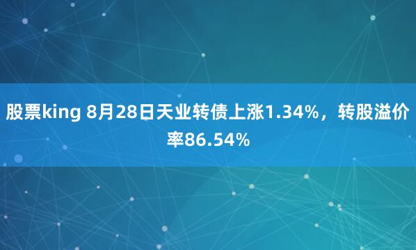 股票king 8月28日天业转债上涨1.34%，转股溢价率86.54%