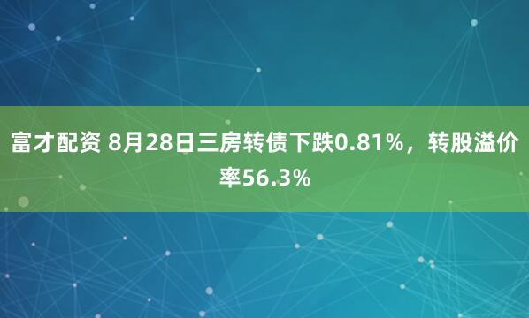 富才配资 8月28日三房转债下跌0.81%，转股溢价率56.3%