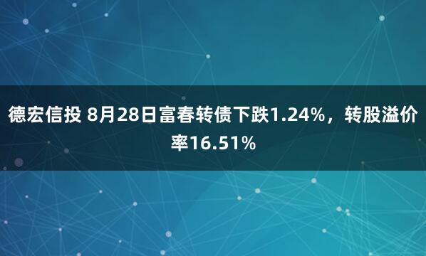 德宏信投 8月28日富春转债下跌1.24%，转股溢价率16.51%