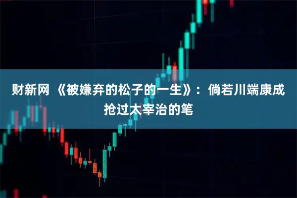 财新网 《被嫌弃的松子的一生》：倘若川端康成抢过太宰治的笔