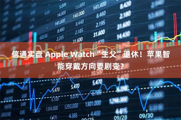 信通实盘 Apple Watch“生父”退休！苹果智能穿戴方向要剧变？