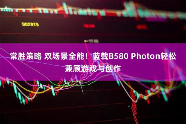 常胜策略 双场景全能！蓝戟B580 Photon轻松兼顾游戏与创作