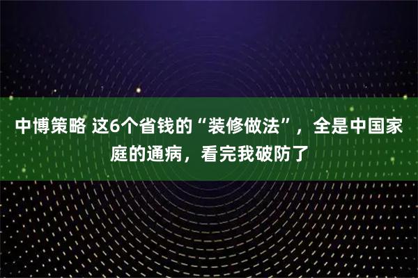 中博策略 这6个省钱的“装修做法”，全是中国家庭的通病，看完我破防了