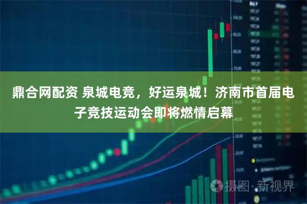 鼎合网配资 泉城电竞，好运泉城！济南市首届电子竞技运动会即将燃情启幕