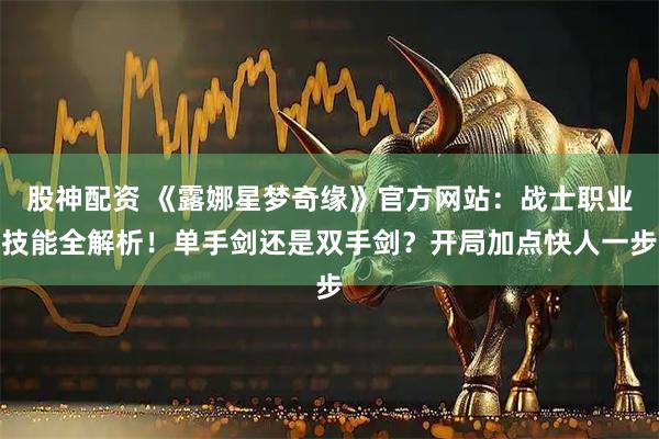 股神配资 《露娜星梦奇缘》官方网站：战士职业技能全解析！单手剑还是双手剑？开局加点快人一步