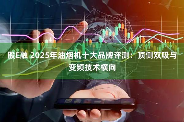 股E融 2025年油烟机十大品牌评测：顶侧双吸与变频技术横向