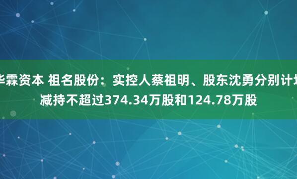 华霖资本 祖名股份：实控人蔡祖明、股东沈勇分别计划减持不超过374.34万股和124.78万股