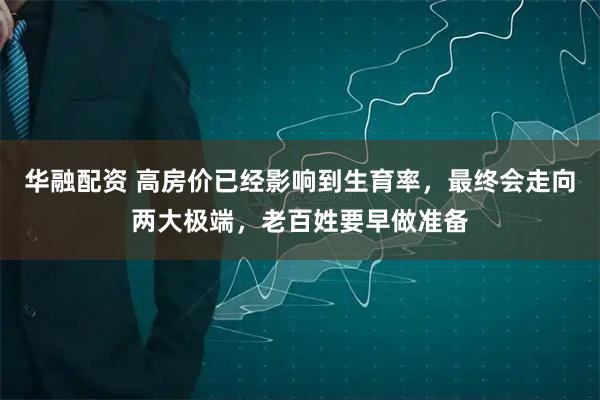 华融配资 高房价已经影响到生育率，最终会走向两大极端，老百姓要早做准备