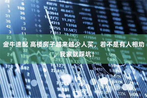 金牛速配 高楼房子越来越少人买，若不是有人相劝，我家就踩坑！