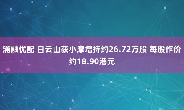 涌融优配 白云山获小摩增持约26.72万股 每股作价约18.90港元