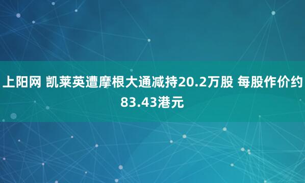 上阳网 凯莱英遭摩根大通减持20.2万股 每股作价约83.43港元
