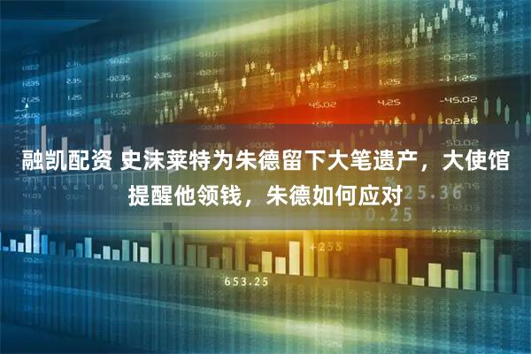 融凯配资 史沫莱特为朱德留下大笔遗产，大使馆提醒他领钱，朱德如何应对