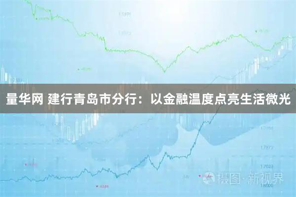 量华网 建行青岛市分行：以金融温度点亮生活微光