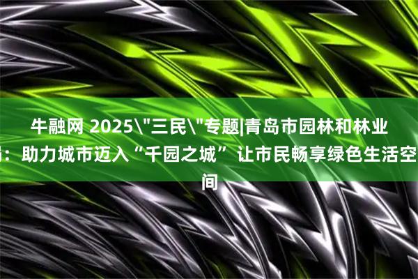 牛融网 2025＂三民＂专题|青岛市园林和林业局：助力城市迈入“千园之城” 让市民畅享绿色生活空间