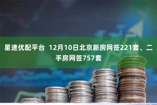 星速优配平台  12月10日北京新房网签221套、二手房网签757套