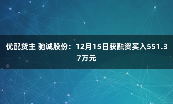 优配货主 驰诚股份：12月15日获融资买入551.37万元