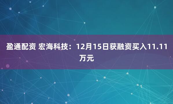 盈通配资 宏海科技：12月15日获融资买入11.11万元