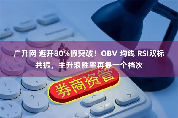 广升网 避开80%假突破！OBV 均线 RSI双标共振，主升浪胜率再提一个档次