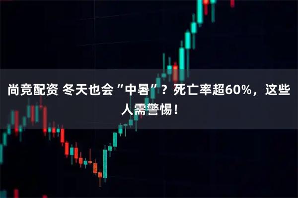 尚竞配资 冬天也会“中暑”？死亡率超60%，这些人需警惕！