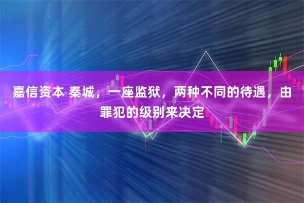 嘉信资本 秦城，一座监狱，两种不同的待遇，由罪犯的级别来决定