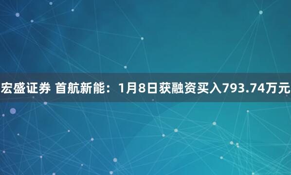 宏盛证券 首航新能：1月8日获融资买入793.74万元