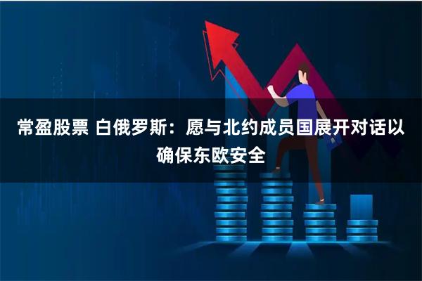 常盈股票 白俄罗斯：愿与北约成员国展开对话以确保东欧安全