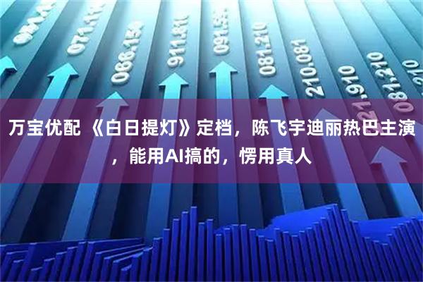 万宝优配 《白日提灯》定档，陈飞宇迪丽热巴主演，能用AI搞的，愣用真人